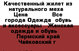 Качественный жилет из натурального меха › Цена ­ 15 000 - Все города Одежда, обувь и аксессуары » Женская одежда и обувь   . Пермский край,Чайковский г.